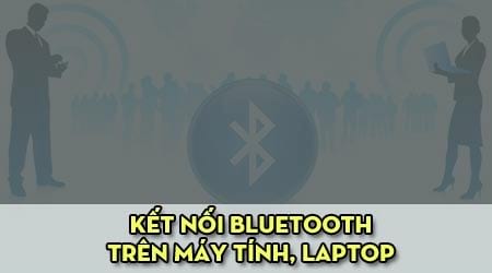 khac phuc loi khong tim thay ket noi bluetooth tren may tinh laptop