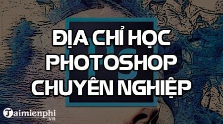 dia chi hoc photoshop noi dao tao chinh sua anh voi photoshop xu ly anh chuyen nghiep
