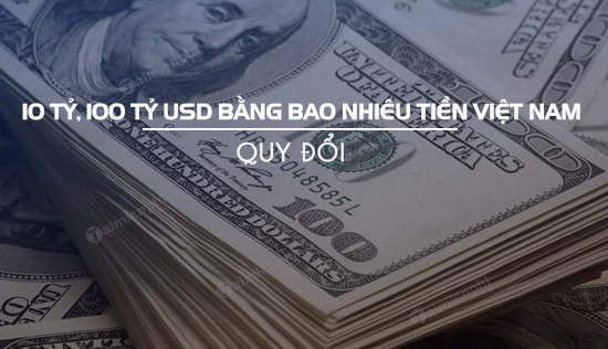 10 tỷ, 100 tỷ USD bằng bao nhiêu tiền Việt Nam