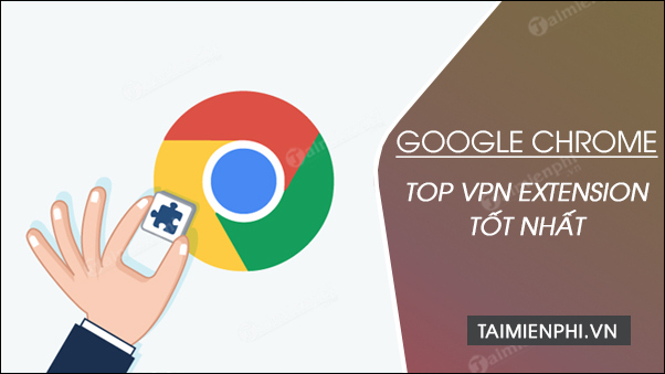 Top VPN Extension trên Chrome tốt nhất