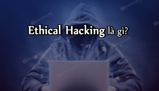 Ethical Hacking là gì?