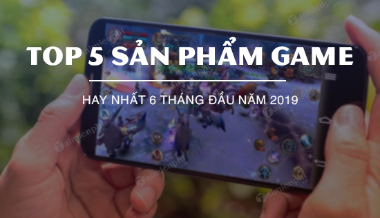 Top 5 san pham game hay nhat 6 thang dau nam 2019
