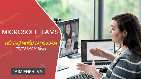 microsoft-teams se som ho tro nhieu tai khoan tren tren may tinh