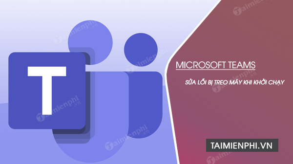 sua loi microsoft teams bi treo khi khoi dong