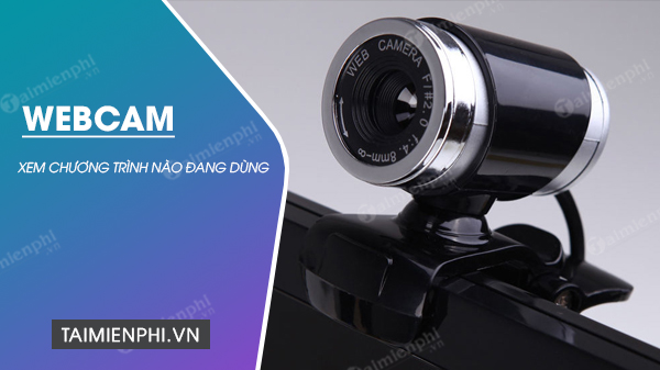 Cách tìm xem chương trình nào đang sử dụng webcam của bạn