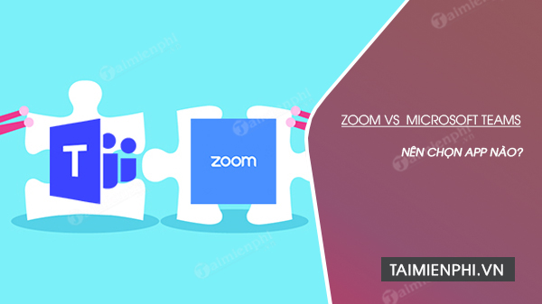 So sánh Zoom với Microsoft Teams - Nên chọn app nào để thực hiện video chat khi làm việc ở nhà?