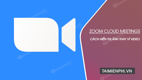 Cách hiển thị ảnh thay video trong cuộc họp Zoom