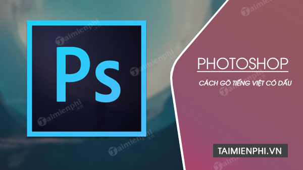 Gõ tiếng việt trong Photoshop, viết chữ tiếng việt có dấu trên Photoshop