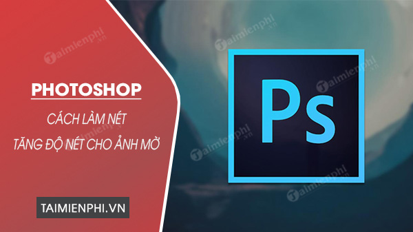 Cách tăng độ nét cho ảnh bằng PhotoShop