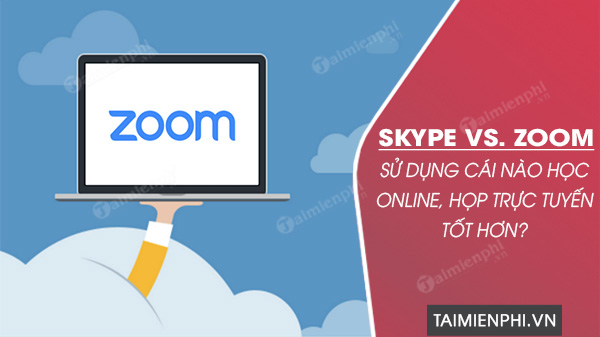 Skype vs. Zoom, sử dụng cái nào học online, họp trực tuyến tốt hơn?