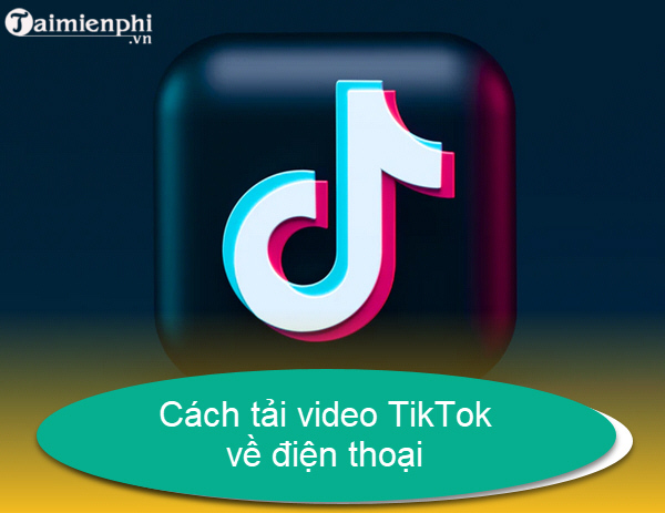 4 Cách tải Video TikTok không logo về máy điện thoại