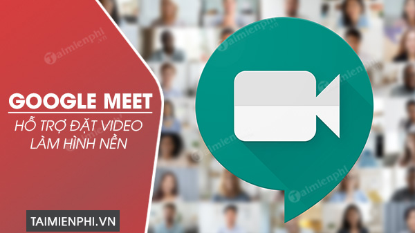 google meet ho tro dat video lam hinh nen