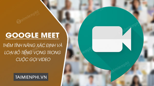 google meet bo sung tinh nang loai bo tieng vong trong cuoc goi video