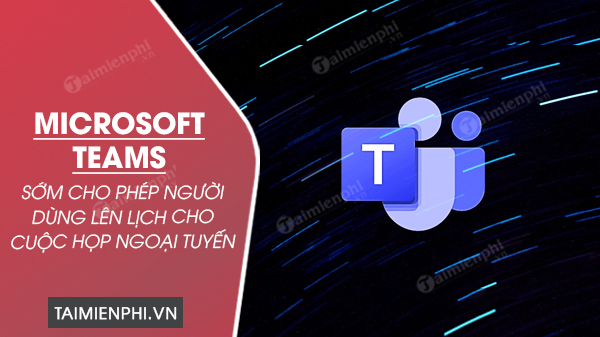 microsoft teams se som cho phep nguoi dung len lich cho cuoc hop ngoai tuyen