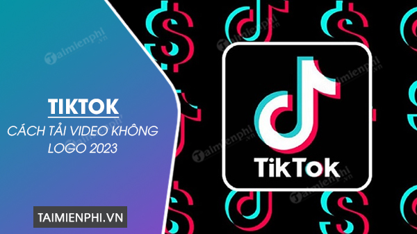 Cách tải video Tiktok không logo 2023 không tính phí, chất lượng cao