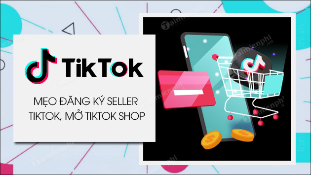 Cách đăng ký Seller TikTok tối ưu bán hàng trên TikTok Shop