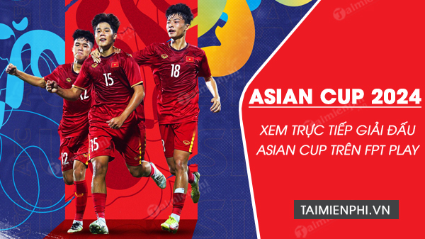 Cách xem trực tiếp Asian Cup 2024 trên FPT Play