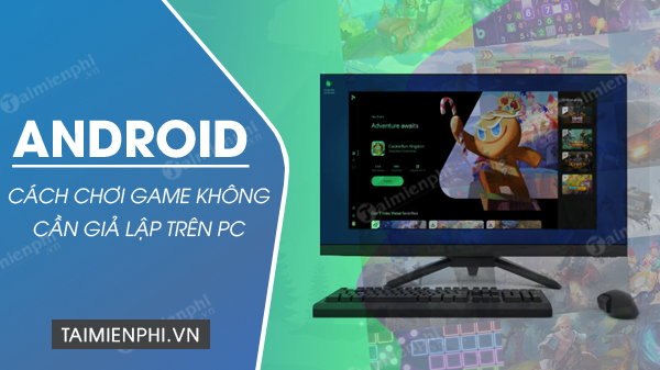 cach choi game android tren pc khong can gia lap
