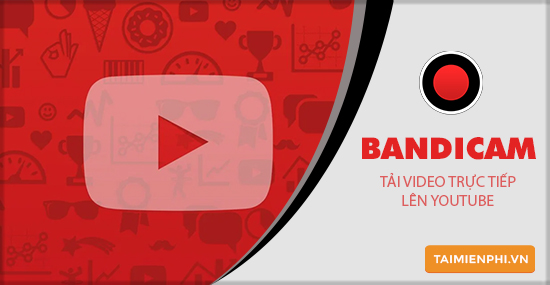 Cách tải video lên Youtube trực tiếp từ Bandicam