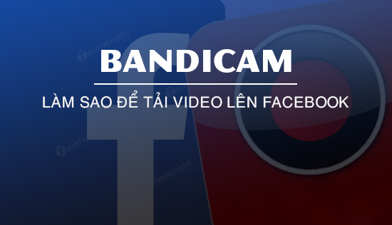 Cách tải video lên Facebook trực tiếp từ Bandicam
