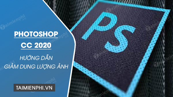 Cách giảm dung lượng ảnh bằng Photoshop CC 2020