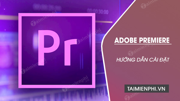 Cách cài Adobe Premiere Pro cho PC 32bit/64bit đơn giản và hiệu quả nhất