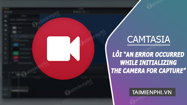 Lỗi An Error Occurred While Initializing the Camera for Capture trên Camtasia