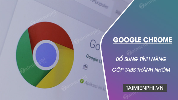 google chrome bo sung tinh nang gop cac tab thanh nhom