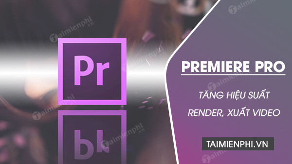 Adobe premiere pro giam thoi gian xuat video dang ke nho tan dung suc manh cua gpu 1