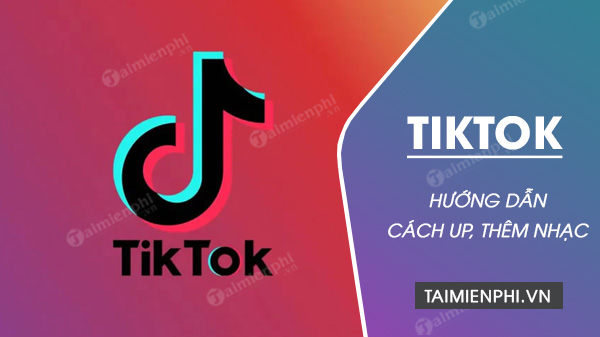 Cách Thêm Nhạc Vào Tiktok, Tải Nhạc Lên Tik Tok Trên Điện Thoại