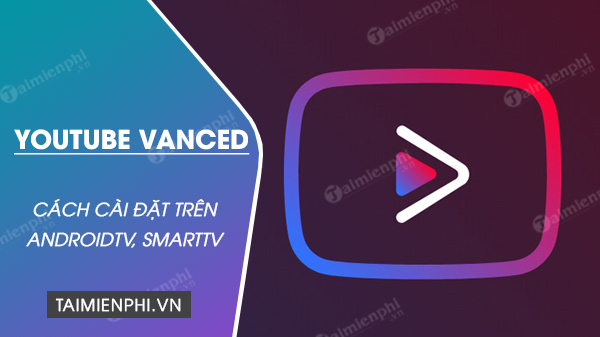 Cách cài đặt Youtube Vanced trên AndroidTV, SmartTV, xem Youtube trên TV không quảng cáo