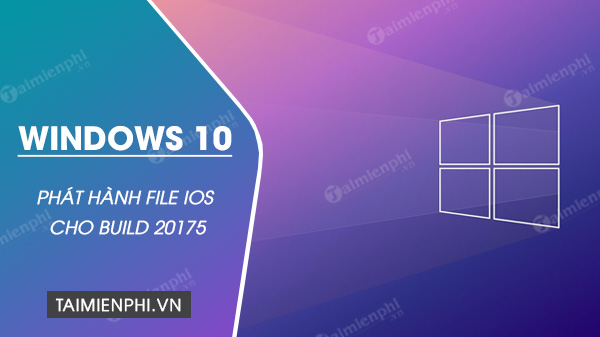 Microsoft phat hanh file ISO cho Windows 10 build 20175