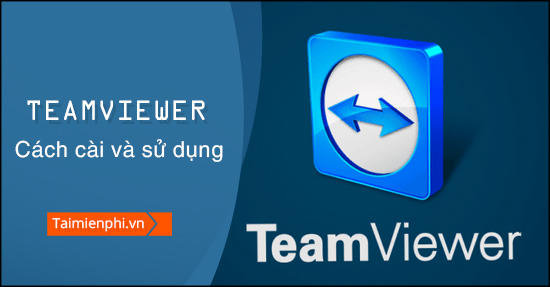 Cách cài Teamviewer, setup Teamview kết nối máy tính từ xa