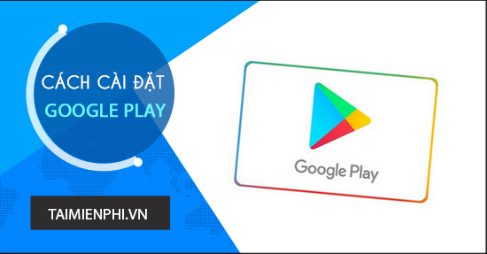 Cài Google Play, sử dụng Google Play APK tải ứng dụng trên Android