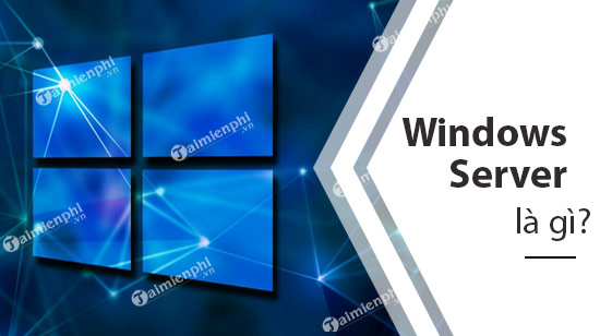 Windows Server là gì? Có gì khác hệ điều hành Windows thông thường