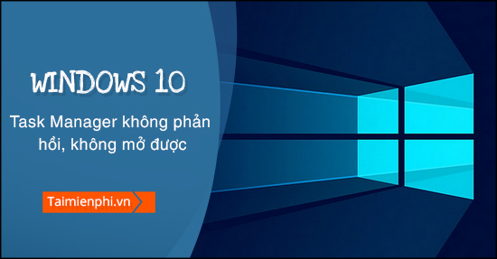 task manager tren windows 10 khong phan hoi, khong mo duoc