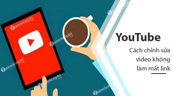 Cách chỉnh sửa video YouTube không làm mất link hoặc thống kê