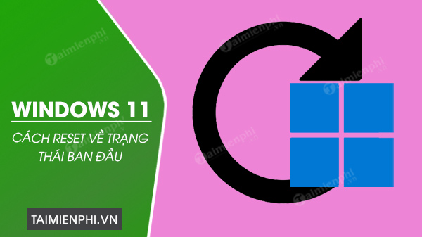 Cách reset Windows 11 về trạng thái ban đầu