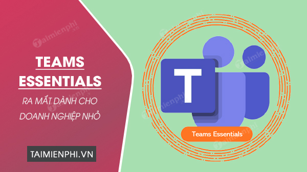 teams essentials ra mat danh cho doanh nghiep nho