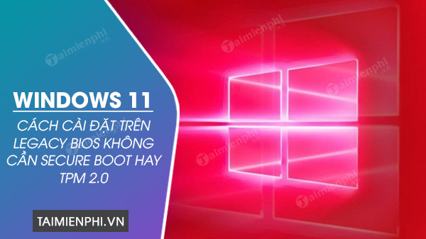 Cách lắp đặt Windows 11 trên Legacy BIOS không cần Secure Boot hay TPM 2.0