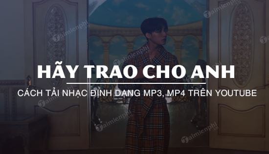 Cách tải MP3, MP4 Hãy Trao Cho Anh về máy tính và điện thoại