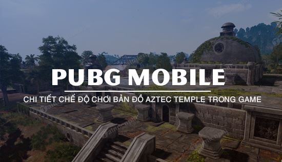 Bản đồ Aztec Temple TDM PUBG Mobile có gì nổi bật ?