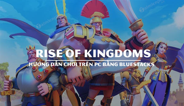 huong dan choi rise of kingdoms tren bluestacks 4
