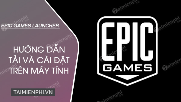 huong dan tai va cai dat epic games launcher tren may tinh