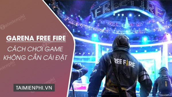 Cách chơi game Free Fire miễn phí không cần tải về
