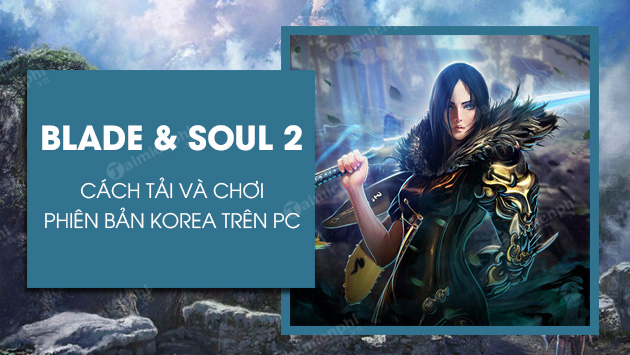 Cách Tải Và Cài Đặt Blade & Soul 2 Hàn Quốc Trên Pc