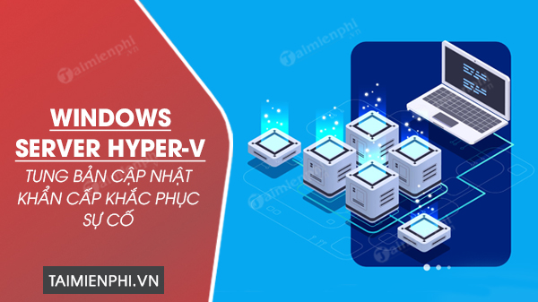 microsoft tung ban cap nhat khan cap khac phuc su co may ao windows server hyper v