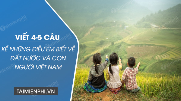 Viết 4 – 5 câu kể những điều em biết về đất nước và con người Việt Nam