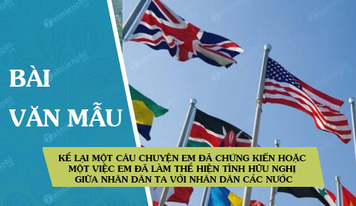 Kể lại một câu chuyện em đã chứng kiến hoặc một việc em đã làm thể hiện tình hữu nghị giữa nhân dân ta với nhân dân các nước