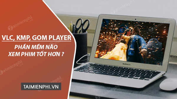 VLC, KMP và GOM player, phần mềm xem phim nào tốt hơn?